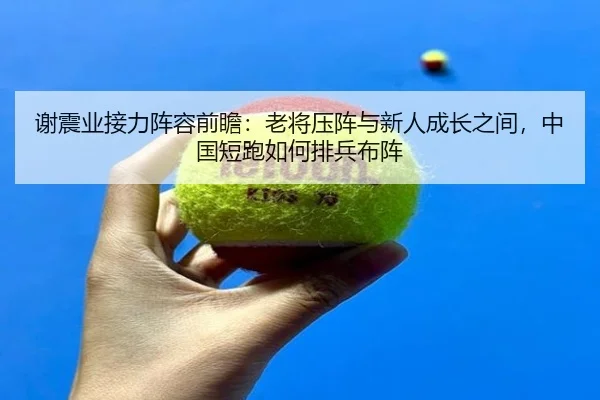 谢震业接力阵容前瞻：老将压阵与新人成长之间，中国短跑如何排兵布阵